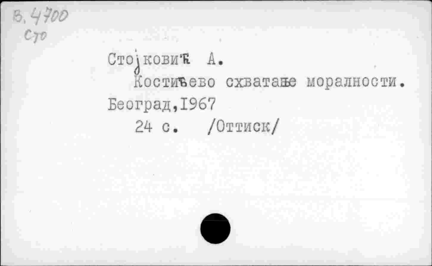 ﻿Сто^кови'К А.
Костиъево схватаае моралности.
Београд,1967
24 с. /Оттиск/